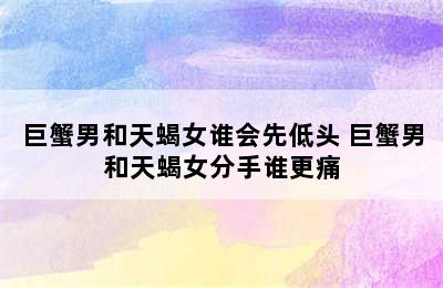 巨蟹男和天蝎女谁会先低头 巨蟹男和天蝎女分手谁更痛